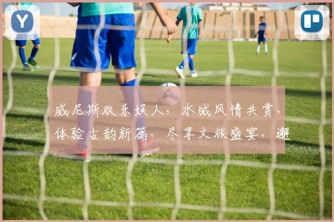 威尼斯欢乐娱人，水城风情共赏，体验古韵新篇，尽享文旅盛宴，邂逅浪漫传奇。