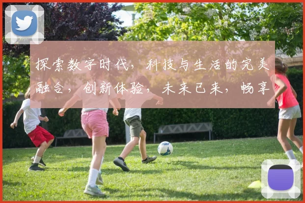 探索数字时代，科技与生活的完美融合，创新体验，未来已来，畅享智能生活新篇章。