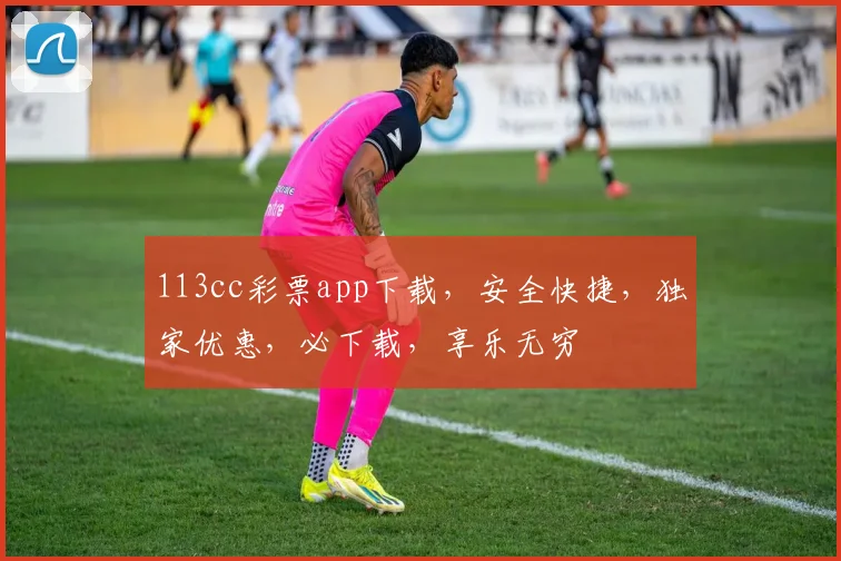 113cc彩票app下载，安全快捷，独家优惠，必下载，享乐无穷